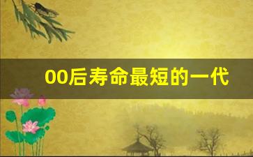 00后寿命最短的一代_00后和10后谁智商高