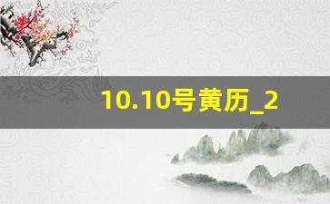 10.10号黄历_2023年10月10日黄历吉日查询