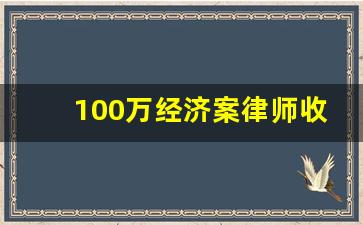 100万经济案律师收费_打经济官司律师是怎么收费的