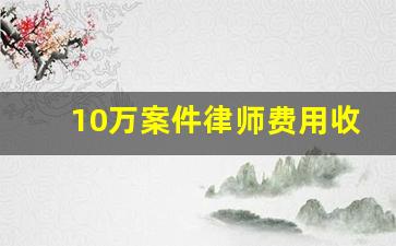 10万案件律师费用收取标准_十万纠纷请律师要多少钱