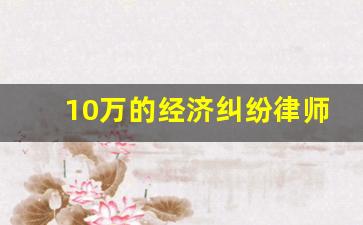 10万的经济纠纷律师费_5万的经济纠纷律师费