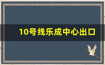 10号线乐成中心出口是哪个口