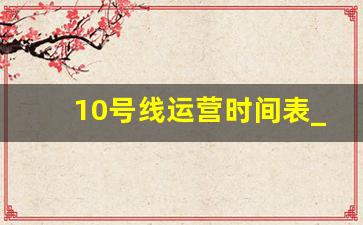 10号线运营时间表_上海虹桥10号线最后一班地铁