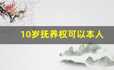 10岁抚养权可以本人自己选择_孩子户口跟抚养权走吗