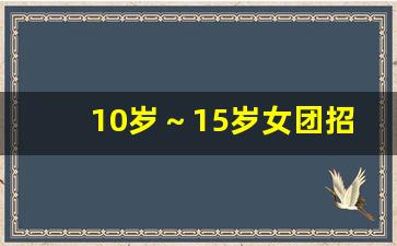 10岁～15岁女团招募_我想当明星去哪里报名