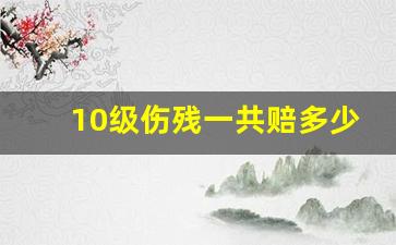 10级伤残一共赔多少万_1至10级伤残一览表