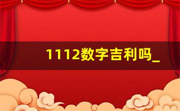 1112数字吉利吗_111是吉利的数字吗