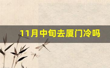 11月中旬去厦门冷吗_厦门鼓浪屿11月天气穿衣