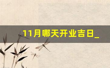 11月哪天开业吉日_十一月新店开业吉日