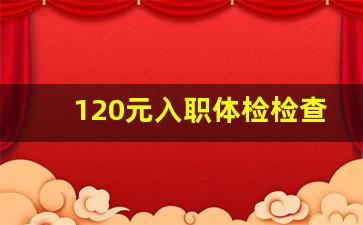 120元入职体检检查项目_什么病入职体检过不了