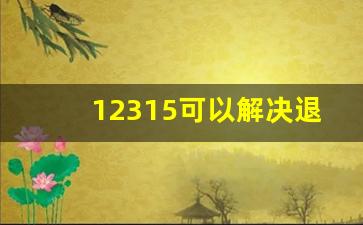 12315可以解决退款吗