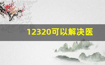 12320可以解决医疗事故吗_一件事反复打12345