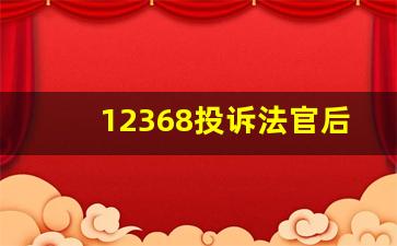 12368投诉法官后谁负责解决_一个法官遭到投诉会怎么样