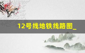 12号线地铁线路图_武汉12号线改线路了