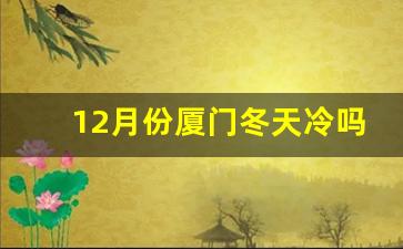 12月份厦门冬天冷吗_厦门冬天最冷多少度