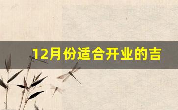 12月份适合开业的吉日_2023年阳历12月开业吉日