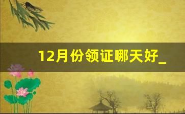 12月份领证哪天好_寡妇年结婚的预兆有哪些