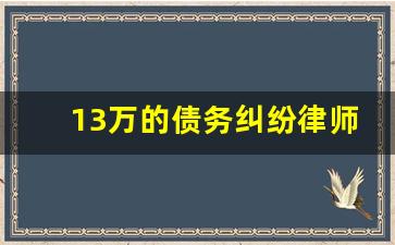 13万的债务纠纷律师费多少_欠债不还律师费谁出