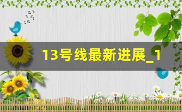 13号线最新进展_13号线延伸线路图