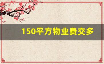 150平方物业费交多少钱_物业费的计算方法