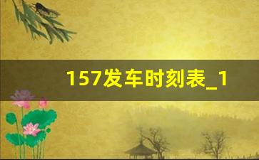 157发车时刻表_157路公交车路线