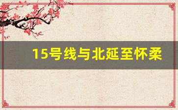 15号线与北延至怀柔决定了吗_2025启动怀柔火车站TOD项目