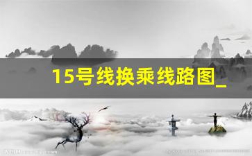 15号线换乘线路图_15号线二期共设32站