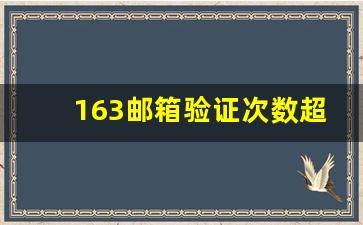 163邮箱验证次数超过限制_网易当天验证次数达到上限