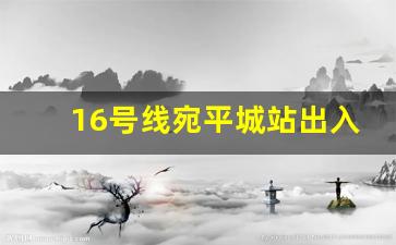 16号线宛平城站出入口_宛平城地铁站什么时候建好