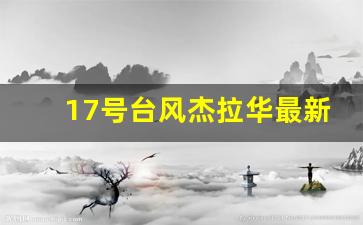 17号台风杰拉华最新消息_2023第18号台风艾云尼