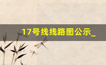 17号线线路图公示_1号线延伸至网安基地