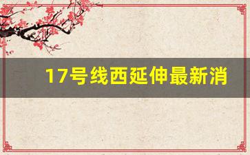 17号线西延伸最新消息