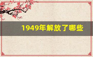 1949年解放了哪些地方_1949年10月解放区地图