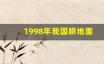 1998年我国耕地面积_我国原有耕地在2008年减少了