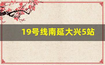 19号线南延大兴5站_北京19号线榆垡