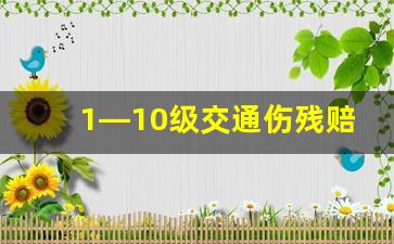 1—10级交通伤残赔偿标准_一到十级伤残标准一览表