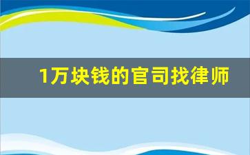 1万块钱的官司找律师多少钱_律师收费价目表