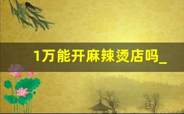 1万能开麻辣烫店吗_一个新手怎么开火锅店