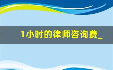 1小时的律师咨询费_2023年律师收费标准