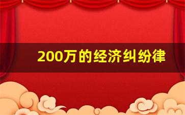 200万的经济纠纷律师费_一般委托律师费用多少