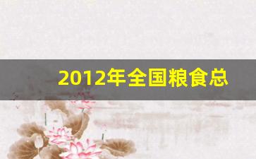 2012年全国粮食总产量达到_到1977年,全国粮食总产量