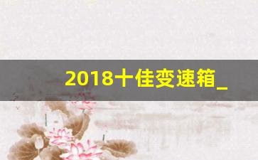 2018十佳变速箱_dl382变速箱耐用么