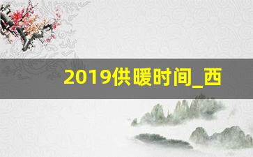 2019供暖时间_西安2019市政供暖收费标准