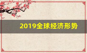 2019全球经济形势_2019年中国经济如何