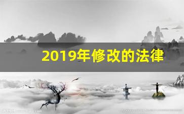 2019年修改的法律_2019年出台或修订法律法规