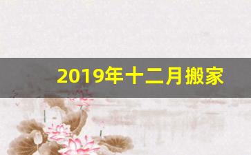 2019年十二月搬家黄道吉日_2023年12月入宅最吉利好日子