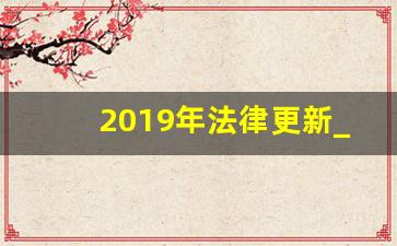 2019年法律更新_最近新颁布的法律有哪些