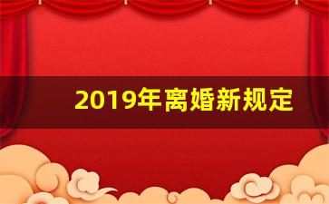 2019年离婚新规定_2019年离婚需要什么手续