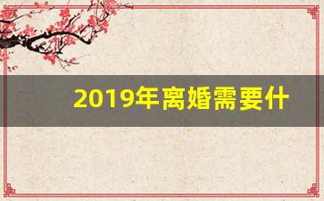 2019年离婚需要什么手续_最新离婚手续