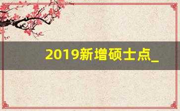 2019新增硕士点_长沙医学院2023拿硕士点